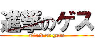 進撃のゲス (attack on gesu)