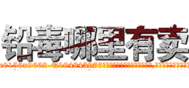 铅毒哪里有卖 (铅毒哪里有卖【电.话186x0156x9662-Q194843976林氏药业】我们做的是长期生意,靠的是老客户长期支持
参考消息网2月20日报道 韩媒称，“剩女多、离婚率高的城市，房价一定会上涨。”这是中国经济学家金岩石2016年12月参加在上海举行的房地产相关论坛时说的话。
)