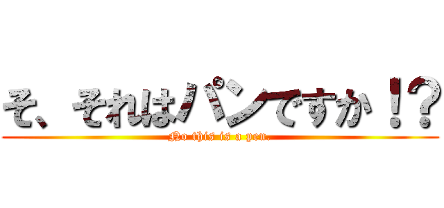 そ、それはパンですか！？ (No this is a pen.)