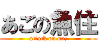 あごの魚住 (attack on uoz)