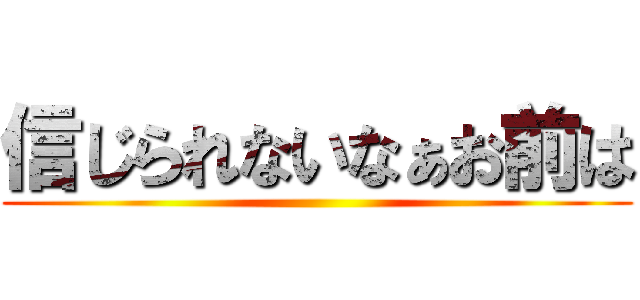 信じられないなぁお前は ()