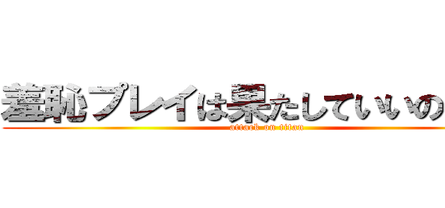 羞恥プレイは果たしていいのか！？ (attack on titan)