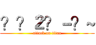 ？？２？－？~ (attack on titan)