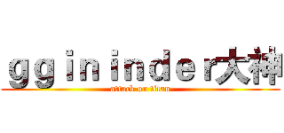 ｇｇｉｎｉｎｄｅｒ大神 (attack on titan)