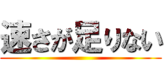 速さが足りない ()