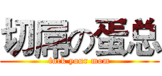 切屌の蛋总 (fuck your mom)