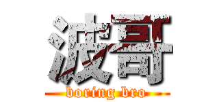 波哥 (boring bro)