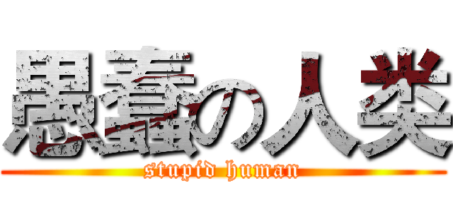 愚蠢の人类 (stupid human)