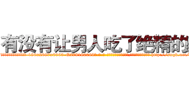 有没有让男人吃了绝精的药 (有没有让男人吃了绝精的药【电-186x2687x6963-Q278180069元-吉-药-业】我们做的是长期生意,靠的是老客户长期支持 http://sngk.net/Et3ucb
)