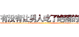 有没有让男人吃了绝精的药 (有没有让男人吃了绝精的药【电-186x2687x6963-Q278180069元-吉-药-业】我们做的是长期生意,靠的是老客户长期支持 http://sngk.net/Et3ucb
)