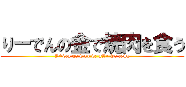 りーでんの金で焼肉を食う (Riiden no kane de niku wo yaku)