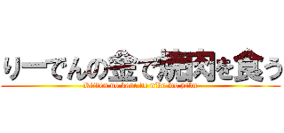 りーでんの金で焼肉を食う (Riiden no kane de niku wo yaku)
