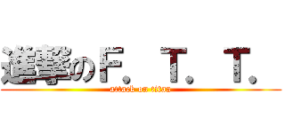 進撃のＦ．Ｔ．Ｔ． (attack on titan)
