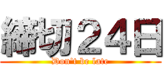 締切２４日 (Don\'t be late)