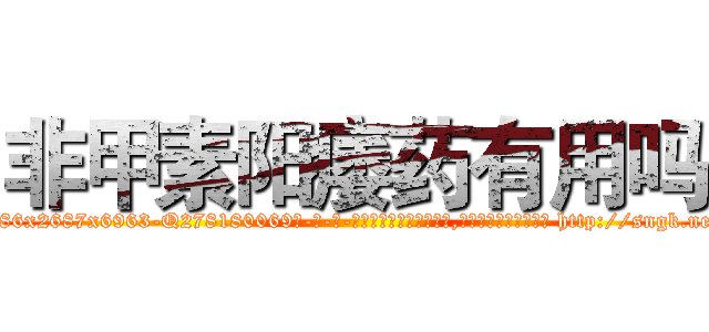 非甲素阳痿药有用吗 (非甲素阳痿药有用吗【电-186x2687x6963-Q278180069元-吉-药-业】我们做的是长期生意,靠的是老客户长期支持 http://sngk.net/cUyZYP
)