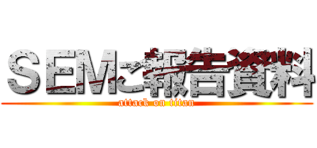 ＳＥＭご報告資料 (attack on titan)
