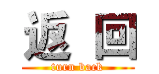 返  回 (turn back)