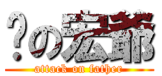爸の宏爺 (attack on father)