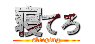 寝てろ (sleeping)