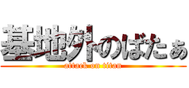 基地外のばたぁ (attack on titan)