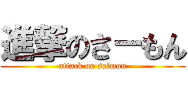 進撃のさ－もん (attack on salmon)