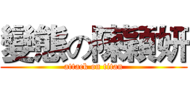 變態の陳穎妍 (attack on titan)