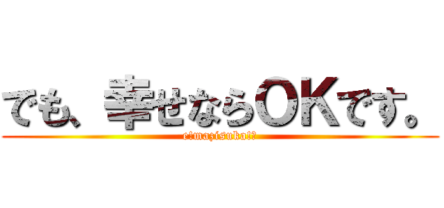 でも、幸せならＯＫです。 (e!mazisuka!?)