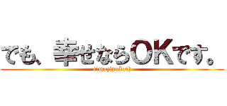 でも、幸せならＯＫです。 (e!mazisuka!?)