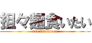 担々麺食いたい (tan tan meeen)