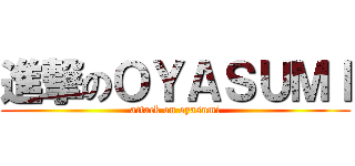 進撃のＯＹＡＳＵＭＩ (attack on oyasumi)
