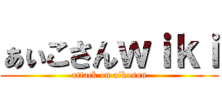 ぁぃこさんｗｉｋｉ (attack on aikosan)