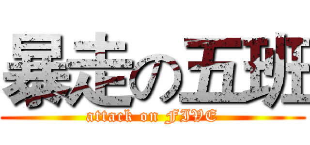 暴走の五班 (attack on FIVE)