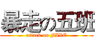 暴走の五班 (attack on FIVE)