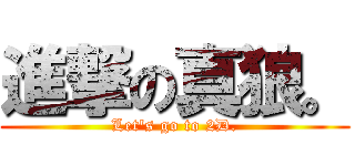 進撃の真狼。 (Let\'s go to 2D.)