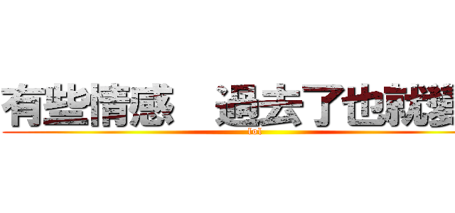 有些情感  過去了也就變了 (lol)