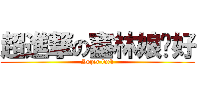超進撃の塞林娘咖好 (Super fuck)