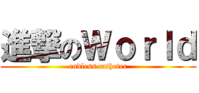 進撃のＷｏｒｌｄ (endless catheter)