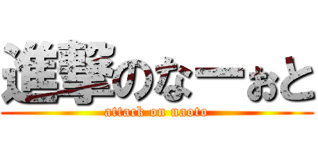 進撃のなーぉと (attack on naoto)