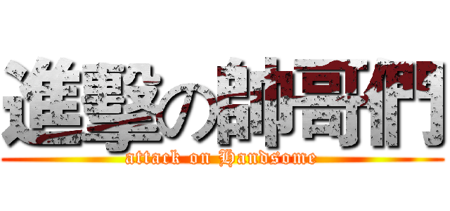 進擊の帥哥們 (attack on Handsome)