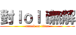 對ｌｏｌｉ無解 (attack on titan)