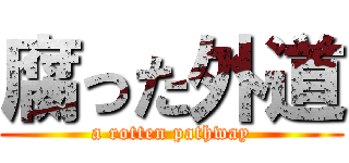 腐った外道 (a rotten pathway)