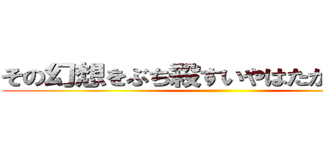 その幻想をぶち殺すいやはたかまかねなか ()