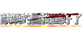 献姨的圖我画好了 ()