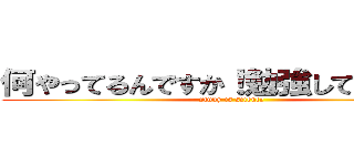 何やってるんですか！勉強してください！ (study is science )