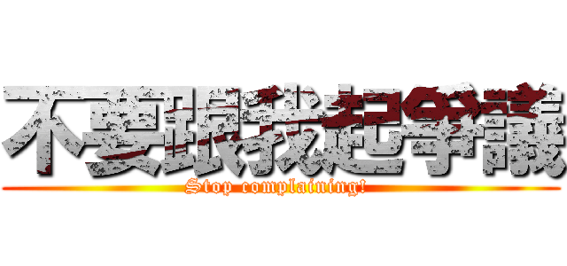 不要跟我起爭議 (Stop complaining! )