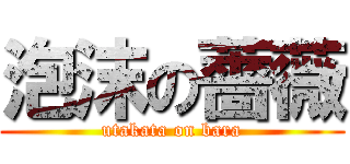 泡沫の薔薇 (utakata on bara)