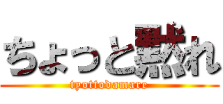ちょっと黙れ (tyottodamare)