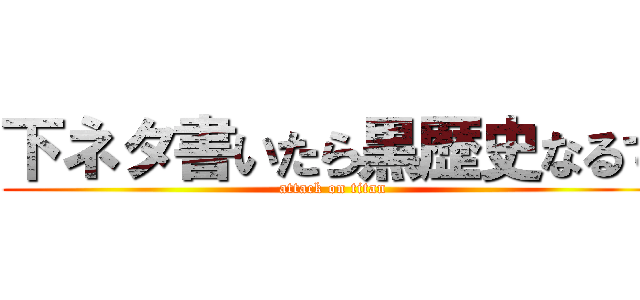 下ネタ書いたら黒歴史なるで (attack on titan)
