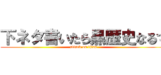 下ネタ書いたら黒歴史なるで (attack on titan)