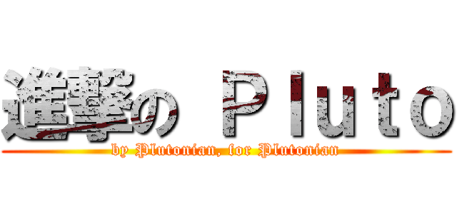 進撃の Ｐｌｕｔｏ (by Plutonian, for Plutonian)